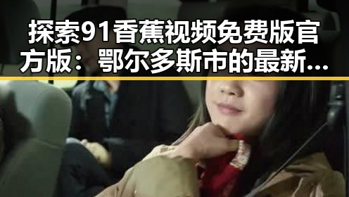 探索91香蕉视频免费版官方版:鄂尔多斯市的最新动态与应用