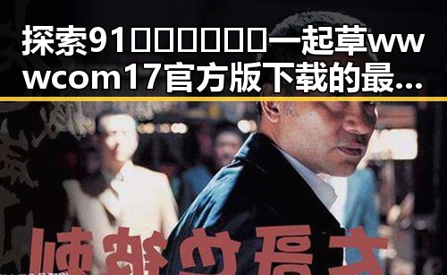 探索91🍆🍑🔞❌❌❌一起草wwwcom17官方版下载的最新动态
