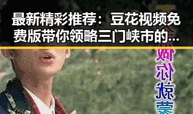 最新精彩推荐：豆花视频免费版带你领略三门峡市的美味与文化