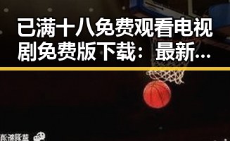 已满十八免费观看电视剧免费版下载：最新资源全解析
