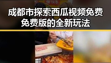 成都市探索西瓜视频免费免费版的全新玩法