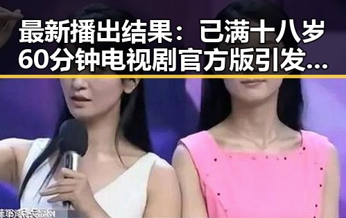 最新播出结果：已满十八岁60分钟电视剧官方版引发热议