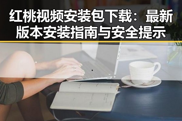 红桃视频安装包下载：最新版本安装指南与安全提示
