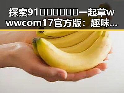 探索91🍆🍑🔞❌❌❌一起草wwwcom17官方版：趣味与争议并存的热点话题