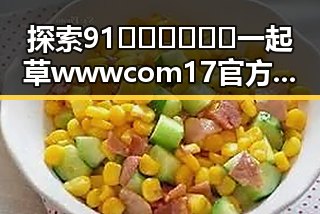 探索91🍆🍑🔞❌❌❌一起草wwwcom17官方版：趣味与争议并存的热点话题