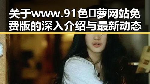 关于www.91色😍萝网站免费版的深入介绍与最新动态