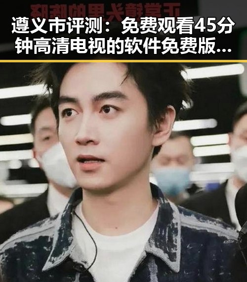 遵义市评测： 免费观看45分钟高清电视的软件免费版的现状与推荐