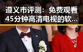 遵义市评测： 免费观看45分钟高清电视的软件免费版的现状与推荐