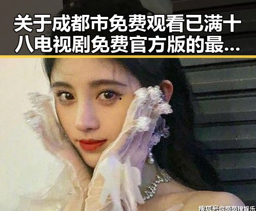 关于成都市免费观看已满十八电视剧免费官方版的最新动向