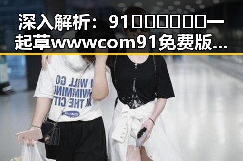深入解析：91🍆🍑🔞❌❌❌一起草wwwcom91免费版下载的现象与影响