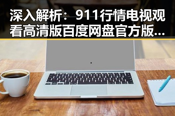 深入解析：911行情电视观看高清版百度网盘官方版的最新动态