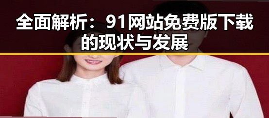 全面解析：91网站免费版下载的现状与发展