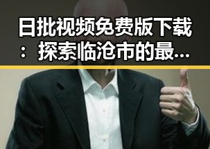 日批视频免费版下载：探索临沧市的最新娱乐资源