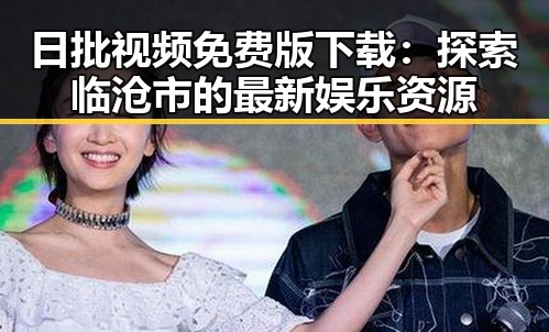 日批视频免费版下载：探索临沧市的最新娱乐资源
