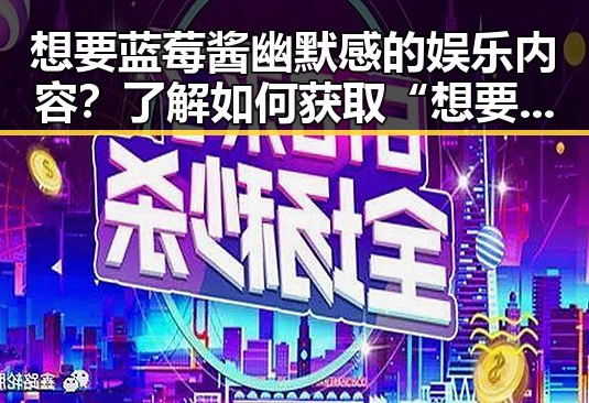 想要蓝莓酱幽默感的娱乐内容？了解如何获取“想要xx免费版”