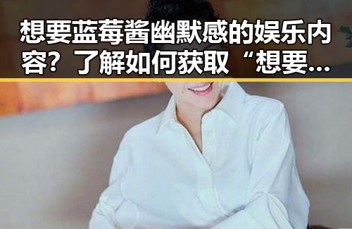 想要蓝莓酱幽默感的娱乐内容？了解如何获取“想要xx免费版”