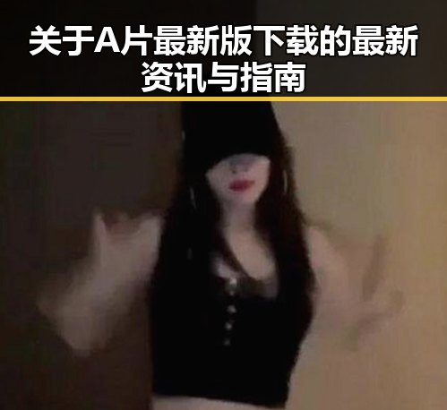 关于A片最新版下载的最新资讯与指南