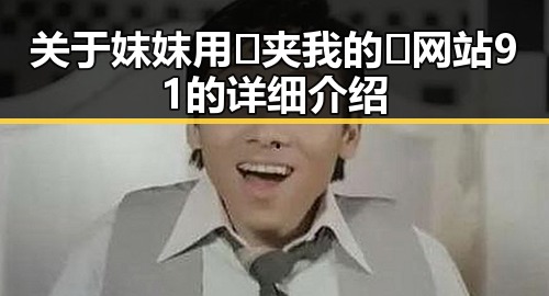 关于妺妺用🐻夹我的🍌网站91的详细介绍