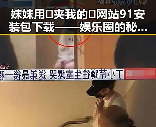 妺妺用🐻夹我的🍌网站91安装包下载——娱乐圈的秘密一角