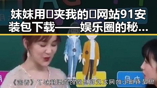 妺妺用🐻夹我的🍌网站91安装包下载——娱乐圈的秘密一角