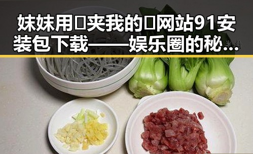 妺妺用🐻夹我的🍌网站91安装包下载——娱乐圈的秘密一角