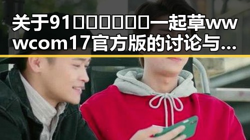 关于91🍆🍑🔞❌❌❌一起草wwwcom17官方版的讨论与解析