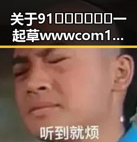 关于91🍆🍑🔞❌❌❌一起草wwwcom17官方版的讨论与解析