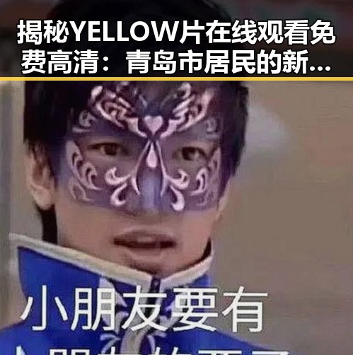 揭秘YELLOW片在线观看免费高清：青岛市居民的新潮娱乐体验