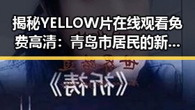 揭秘YELLOW片在线观看免费高清：青岛市居民的新潮娱乐体验