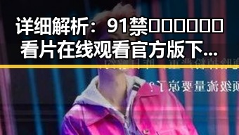 详细解析：91禁🍆🍑🔞❌❌❌看片在线观看官方版下载及其最新动向