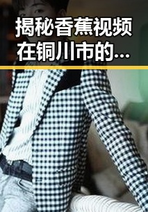 揭秘香蕉视频在铜川市的现状与影响
