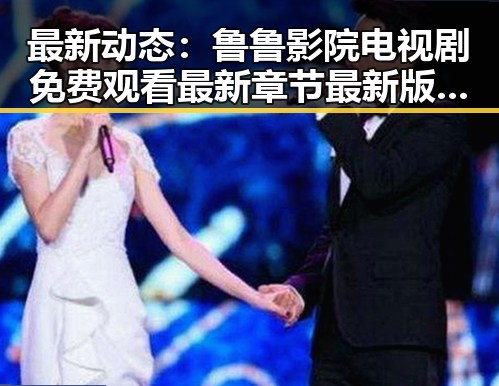 最新动态：鲁鲁影院电视剧免费观看最新章节最新版下载带来便利体验