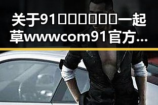 关于91🍆🍑🔞❌❌❌一起草wwwcom91官方版的最新动态分析