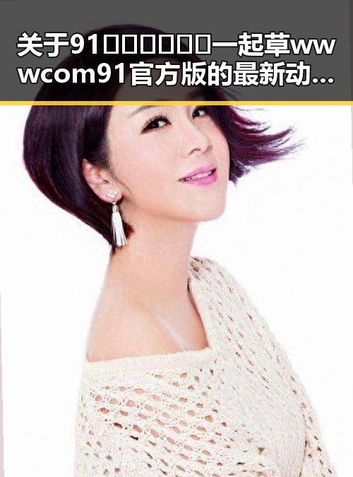 关于91🍆🍑🔞❌❌❌一起草wwwcom91官方版的最新动态分析