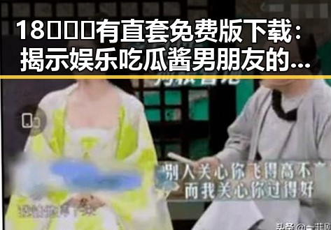 18❌❌❌有直套免费版下载：揭示娱乐吃瓜酱男朋友的最新动态