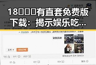 18❌❌❌有直套免费版下载：揭示娱乐吃瓜酱男朋友的最新动态