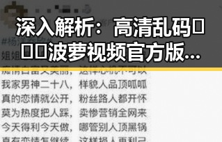 深入解析：高清乱码🔞❌♋波萝视频官方版下载背后的现象与争议