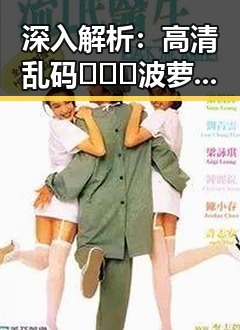 深入解析：高清乱码🔞❌♋波萝视频官方版下载背后的现象与争议