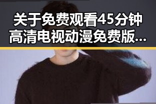 关于 免费观看45分钟高清电视动漫免费版下载 的最新动态与分析