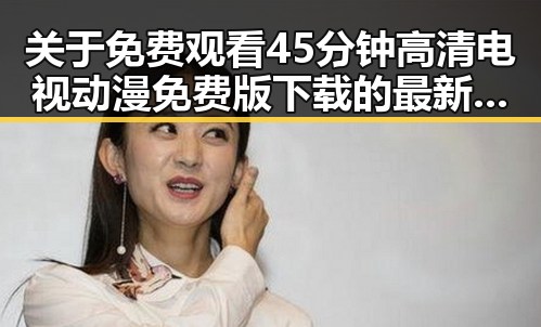 关于 免费观看45分钟高清电视动漫免费版下载 的最新动态与分析