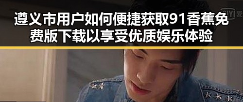 遵义市用户如何便捷获取91香蕉免费版下载以享受优质娱乐体验