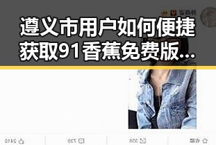 遵义市用户如何便捷获取91香蕉免费版下载以享受优质娱乐体验
