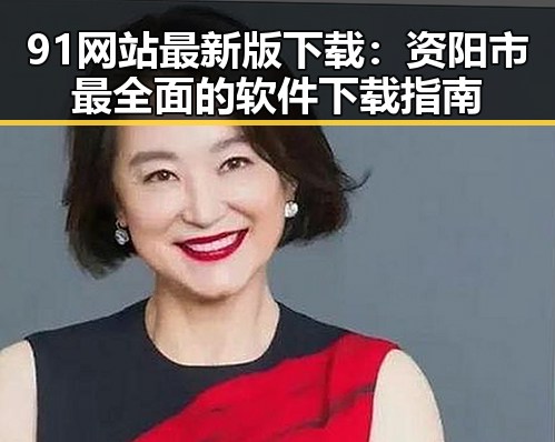 91网站最新版下载：资阳市最全面的软件下载指南