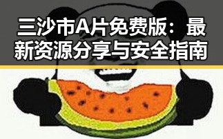 三沙市A片免费版：最新资源分享与安全指南