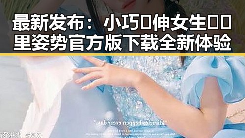 最新发布：小巧🐥伸女生🍑🍑里姿势官方版下载全新体验