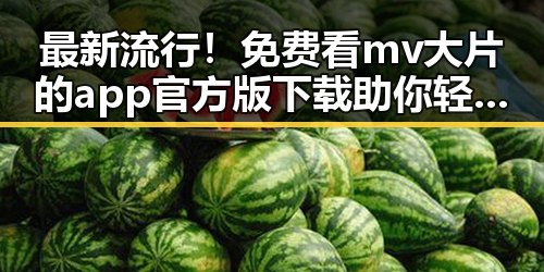 最新流行！免费看mv大片的app官方版下载助你轻松追星