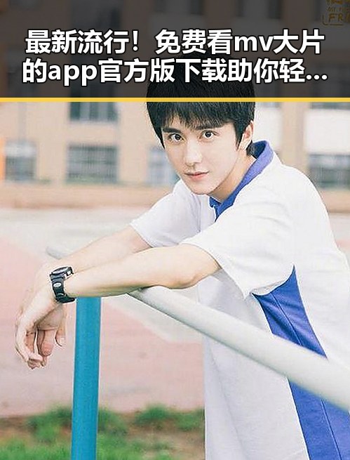 最新流行！免费看mv大片的app官方版下载助你轻松追星