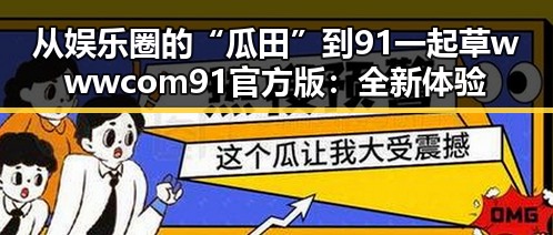 从娱乐圈的“瓜田”到91 一起草wwwcom91官方版：全新体验的反差之旅
