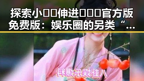 探索小🐔🐔伸进🈲🔞🔞官方版免费版：娱乐圈的另类“背景”揭秘