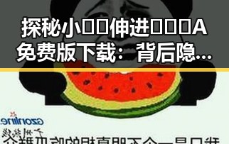 探秘小🐔🐔伸进🈲🔞🔞A免费版下载：背后隐藏的故事与争议
